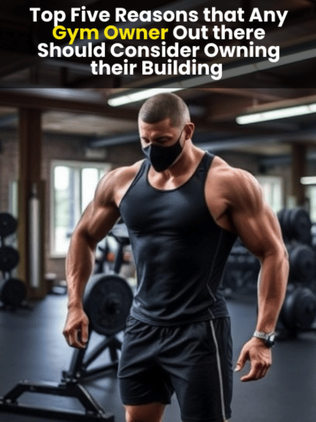 Top Five Reasons that Any Gym Owner Out there Should Consider Owning their Building